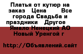 Платья от кутюр на заказ › Цена ­ 1 - Все города Свадьба и праздники » Другое   . Ямало-Ненецкий АО,Новый Уренгой г.